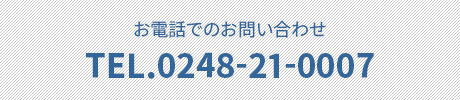 お電話でのお問い合わせ TEL.0248-21-0007